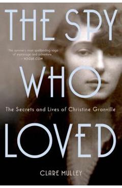The Spy Who Loved: The Secrets and Lives of Christine Granville - Clare Mulley