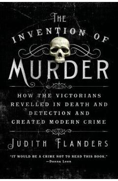 The Invention of Murder: How the Victorians Revelled in Death and Detection and Created Modern Crime
