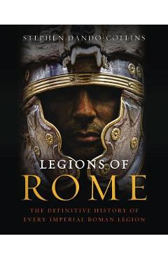 Legions of Rome: The Definitive History of Every Imperial Roman Legion - Stephen Dando-collins