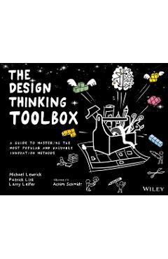 The Design Thinking Toolbox: A Guide to Mastering the Most Popular and Valuable Innovation Methods - Michael Lewrick