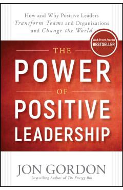 The Power of Positive Leadership: How and Why Positive Leaders Transform Teams and Organizations and Change the World - Jon Gordon