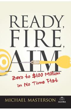 Ready, Fire, Aim: Zero to $100 Million in No Time Flat - Michael Masterson