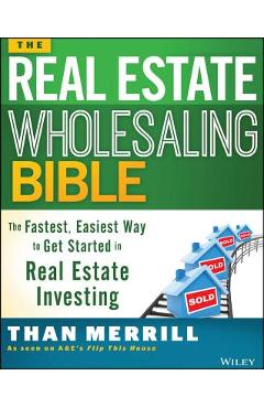 The Real Estate Wholesaling Bible: The Fastest, Easiest Way to Get Started in Real Estate Investing - Than Merrill