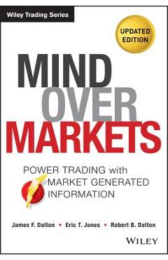 Mind Over Markets: Power Trading with Market Generated Information, Updated Edition - James F. Dalton