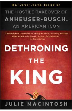 Dethroning the King: The Hostile Takeover of Anheuser-Busch, an American Icon - Julie Macintosh