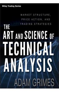 The Art and Science of Technical Analysis: Market Structure, Price Action, and Trading Strategies - Adam Grimes
