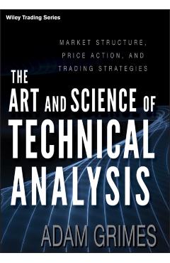 The Art and Science of Technical Analysis: Market Structure, Price Action, and Trading Strategies - Adam Grimes