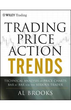 Trading Price Action Trends: Technical Analysis of Price Charts Bar by Bar for the Serious Trader - Al Brooks