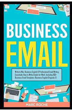 Business Email: Write to Win. Business English & Professional Email Writing Essentials: How to Write Emails for Work, Including 100+ B - Marc Roche