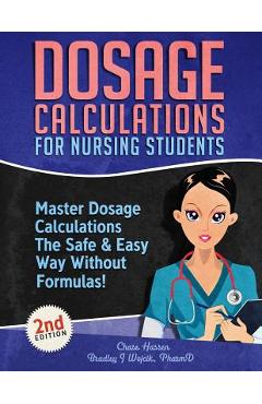 Dosage Calculations for Nursing Students: Master Dosage Calculations The Safe & Easy Way Without Formulas! - Chase Hassen