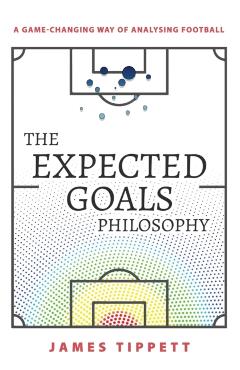 The Expected Goals Philosophy: A Game-Changing Way of Analysing Football - James Tippett