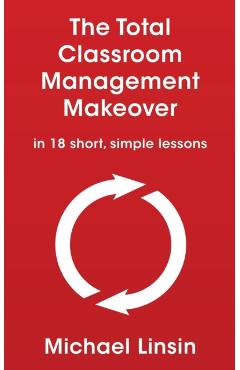 The Total Classroom Management Makeover: in 18 short, simple lessons - Michael Linsin