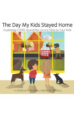 The Day My Kids Stayed Home: Explaining COVID-19 and the Corona Virus to Your Kids - Adam M. Wallace