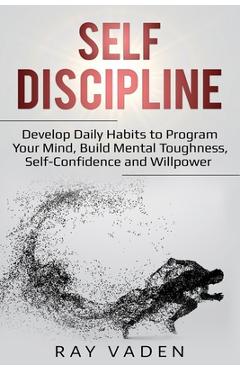 Self-Discipline: Develop Daily Habits to Program Your Mind, Build Mental Toughness, Self-Confidence and WillPower - Ray Vaden