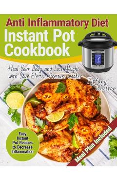 Anti Inflammatory Diet Instant Pot Cookbook: Easy Instant Pot Recipes to Decrease Inflammation. Heal Your Body and Lose Weight with Your Electric Pres - Tiffany Shelton