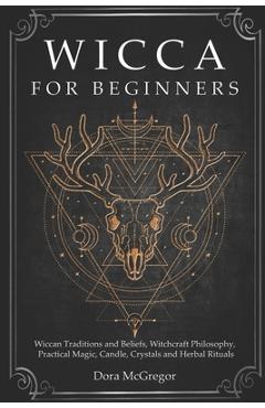 Wicca for Beginners: Wiccan Traditions and Beliefs, Witchcraft Philosophy, Practical Magic, Candle, Crystals and Herbal Rituals - Dora Mcgregor