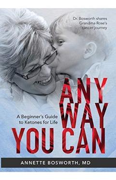 Anyway You Can: Doctor Bosworth Shares Her Mom's Cancer Journey: A BEGINNER'S GUIDE TO KETONES FOR LIFE - M. D. Annette Bosworth