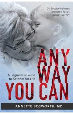 Anyway You Can: Doctor Bosworth Shares Her Mom\'s Cancer Journey: A BEGINNER\'S GUIDE TO KETONES FOR LIFE - Annette Bosworth Md