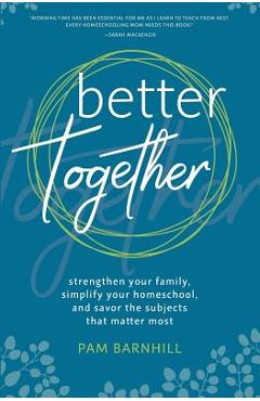 Better Together: Strengthen Your Family, Simplify Your Homeschool, and Savor the Subjects That Matter Most - Pam Barnhill