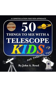50 Things To See With A Telescope - Kids: A Constellation Focused Approach - John A. Read