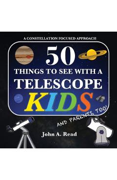50 Things To See With A Telescope - Kids: A Constellation Focused Approach - John A. Read