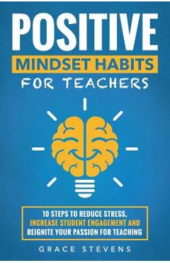 Positive Mindset Habits for Teachers: 10 Steps to Reduce Stress, Increase Student Engagement and Reignite Your Passion for Teaching - Grace Stevens