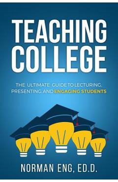 Teaching College: The Ultimate Guide to Lecturing, Presenting, and Engaging Students - Norman Eng