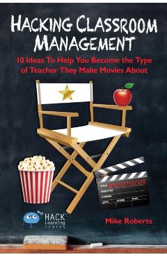 Hacking Classroom Management: 10 Ideas To Help You Become the Type of Teacher They Make Movies About - Mike Roberts