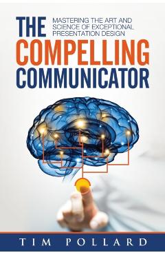 The Compelling Communicator: Mastering the Art and Science of Exceptional Presentation Design - Tim Pollard