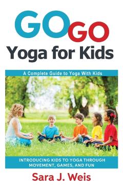 Go Go Yoga for Kids: A Complete Guide to Yoga With Kids - Sara J. Weis