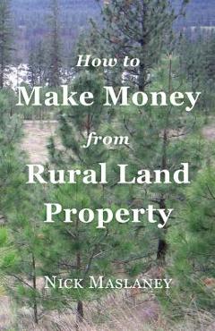 How to Make Money from Rural Land Property: A How to Guide to Generate Monthly Income Finding Profitable Rural Residential Properties - Nicholas W. Maslaney