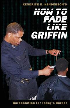 How to Fade Like Griffin: Barbercation for Today\'s Barber - Kendrick D. Henderson