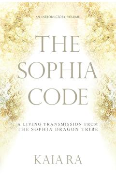 The Sophia Code: A Living Transmission from The Sophia Dragon Tribe - Kaia Ra