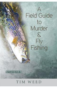 A Field Guide to Murder & Fly Fishing: Stories - Tim Weed