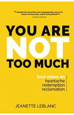 You Are Not Too Much: Love Notes on Heartache, Redemption, & Reclamation - Jeanette Leblanc
