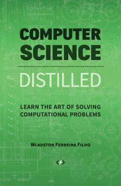 Computer Science Distilled: Learn the Art of Solving Computational Problems - Wladston Ferreira Filho
