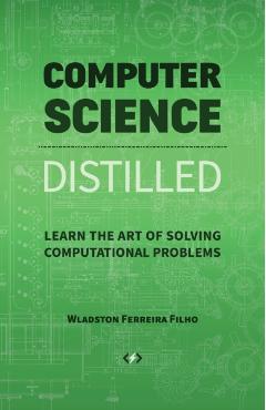 Computer Science Distilled: Learn the Art of Solving Computational Problems - Wladston Ferreira Filho