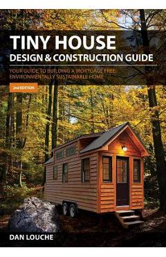 Tiny House Design & Construction Guide: Your Guide to Building a Mortgage Free, Environmentally Sustainable Home - Dan S. Louche