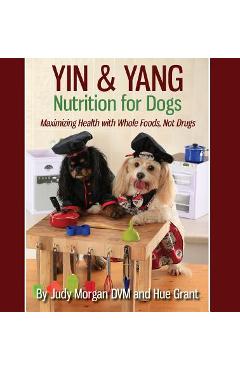 Yin & Yang Nutrition for Dogs: Maximizing Health with Whole Foods, Not Drugs - Judy Morgan Dvm