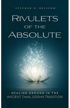 Rivulets of the Absolute: Healing Ground in the Ancient Tamil Siddha Tradition - Stephen R. Grissom