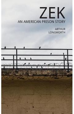 Zek: An American Prison Story - Arthur Longworth