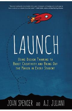 Launch: Using Design Thinking to Boost Creativity and Bring Out the Maker in Every Student - John Spencer