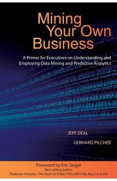 Mining Your Own Business: A Primer for Executives on Understanding and Employing Data Mining and Predictive Analytics - Jeff Deal