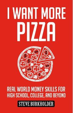 I Want More Pizza: Real World Money Skills For High School, College, And Beyond - Steve Burkholder