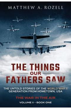 The Things Our Fathers Saw - The War In The Air Book One: The Untold Stories of the World War II Generation from Hometown, USA - Matthew A. Rozell
