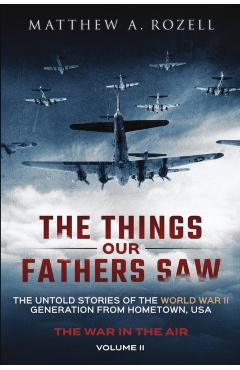 The Things Our Fathers Saw - The War In The Air Book One: The Untold Stories of the World War II Generation from Hometown, USA - Matthew A. Rozell