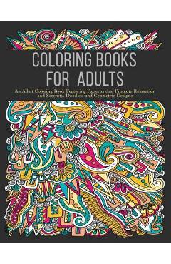 Coloring Books for Adults: An Adult Coloring Book Featuring Patterns that Promote Relaxation and Serenity, Doodles, and Geometric Designs - Coloring Books For Adults