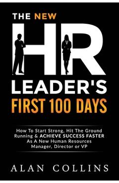 The New HR Leader\'s First 100 Days: How To Start Strong, Hit The Ground Running & ACHIEVE SUCCESS FASTER As A New Human Resources Manager, Director or - Alan Collins