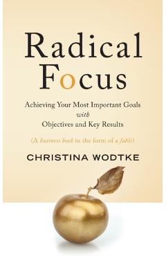 Radical Focus: Achieving Your Most Important Goals with Objectives and Key Results - Christina R. Wodtke