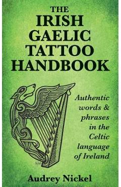 The Irish Gaelic Tattoo Handbook: Authentic Words and Phrases in the Celtic Language of Ireland - Audrey Nickel